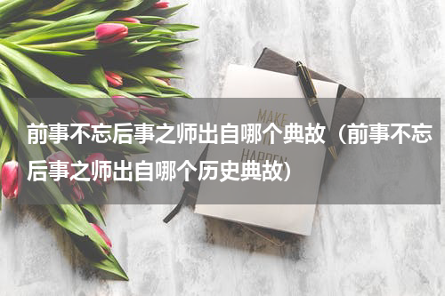 前事不忘后事之师出自哪个典故（前事不忘后事之师出自哪个历史典故）
