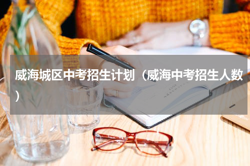 威海城区中考招生计划（威海中考招生人数）
