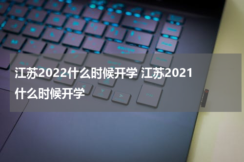 江苏2022什么时候开学 江苏2021什么时候开学