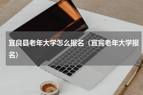 宜良县老年大学怎么报名（宜宾老年大学报名）