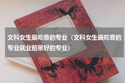 文科女生最吃香的专业（文科女生最吃香的专业就业前景好的专业）