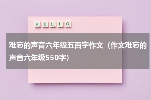 难忘的声音六年级五百字作文（作文难忘的声音六年级550字）