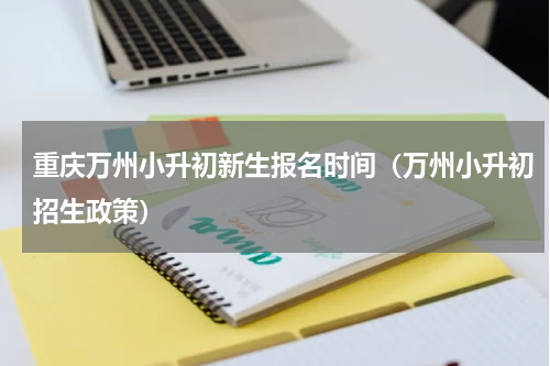 重庆万州小升初新生报名时间（万州小升初招生政策）