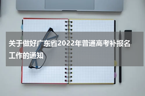 关于做好广东省2022年普通高考补报名工作的通知