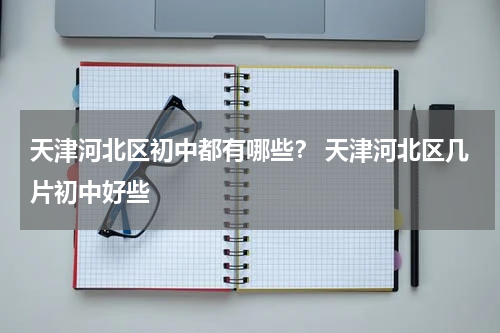 天津河北区初中都有哪些？ 天津河北区几片初中好些