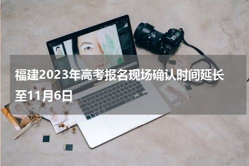 福建2023年高考报名现场确认时间延长至11月6日