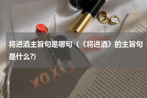 将进酒主旨句是哪句（《将进酒》的主旨句是什么?）