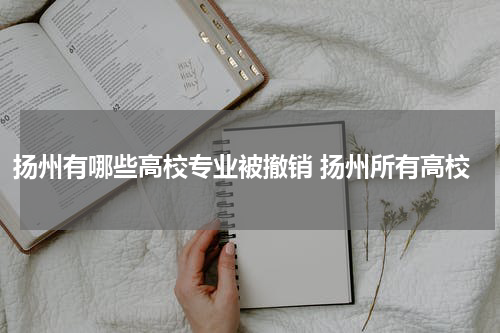 扬州有哪些高校专业被撤销 扬州所有高校