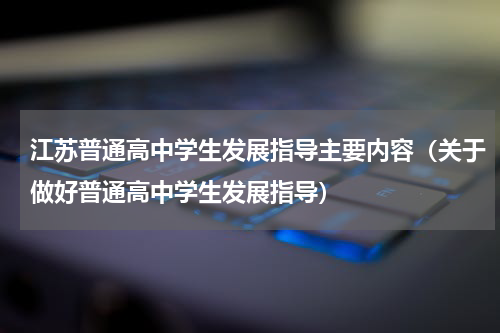 江苏普通高中学生发展指导主要内容（关于做好普通高中学生发展指导）
