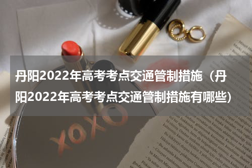 丹阳2022年高考考点交通管制措施（丹阳2022年高考考点交通管制措施有哪些）