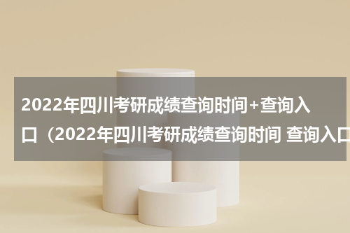 2022年四川考研成绩查询时间+查询入口（2022年四川考研成绩查询时间 查询入口官网）