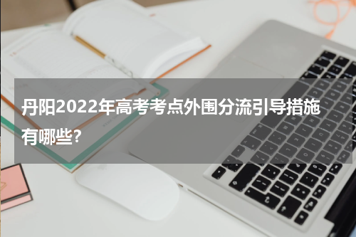 丹阳2022年高考考点外围分流引导措施有哪些？