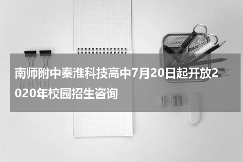 南师附中秦淮科技高中7月20日起开放2020年校园招生咨询