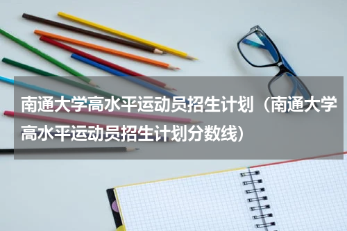 南通大学高水平运动员招生计划（南通大学高水平运动员招生计划分数线）