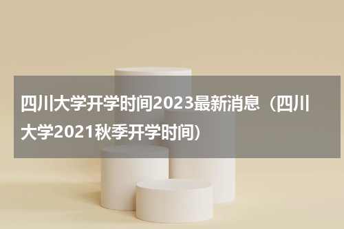 四川大学开学时间2023最新消息（四川大学2021秋季开学时间）