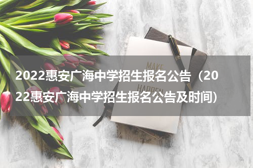 2022惠安广海中学招生报名公告（2022惠安广海中学招生报名公告及时间）