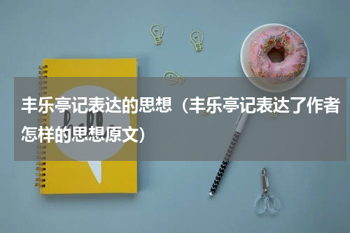 丰乐亭记表达的思想（丰乐亭记表达了作者怎样的思想原文）