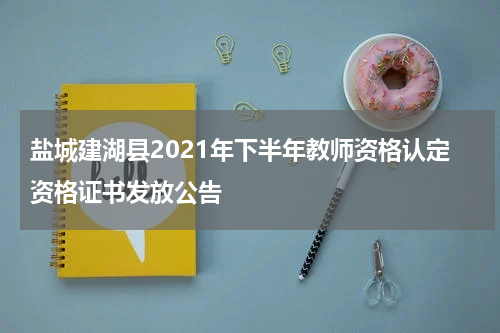 盐城建湖县2021年下半年教师资格认定资格证书发放公告
