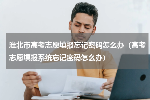 淮北市高考志愿填报忘记密码怎么办（高考志愿填报系统忘记密码怎么办）
