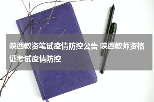 陕西教资笔试疫情防控公告 陕西教师资格证考试疫情防控