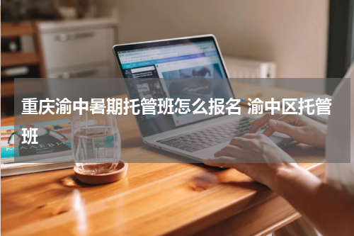 重庆渝中暑期托管班怎么报名 渝中区托管班