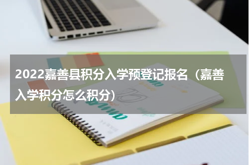 2022嘉善县积分入学预登记报名（嘉善入学积分怎么积分）