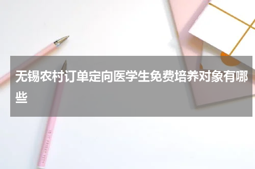 无锡农村订单定向医学生免费培养对象有哪些