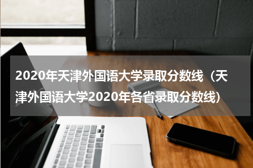 2020年天津外国语大学录取分数线（天津外国语大学2020年各省录取分数线）