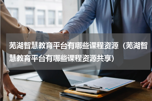 芜湖智慧教育平台有哪些课程资源（芜湖智慧教育平台有哪些课程资源共享）