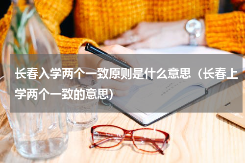 长春入学两个一致原则是什么意思（长春上学两个一致的意思）
