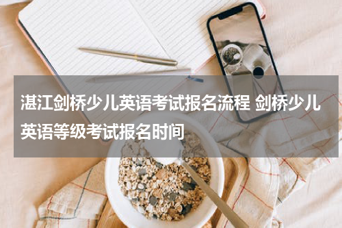 湛江剑桥少儿英语考试报名流程 剑桥少儿英语等级考试报名时间
