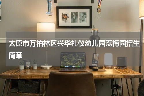 太原市万柏林区兴华礼仪幼儿园荔梅园招生简章