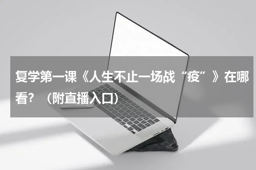 复学第一课《人生不止一场战“疫”》在哪看？（附直播入口）