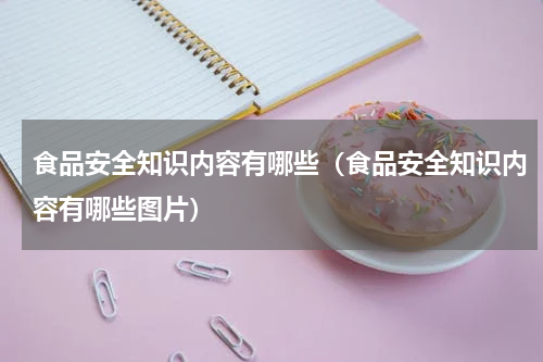 食品安全知识内容有哪些（食品安全知识内容有哪些图片）