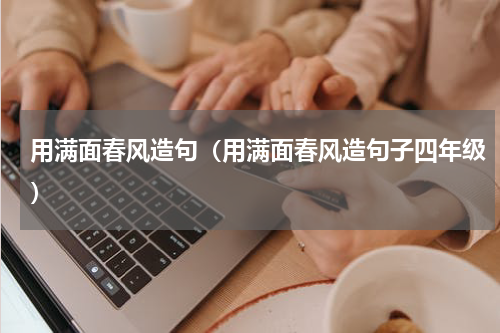 用满面春风造句（用满面春风造句子四年级）