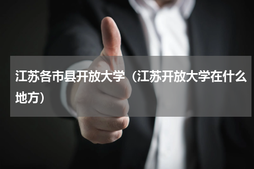 江苏各市县开放大学（江苏开放大学在什么地方）