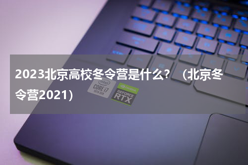 2023北京高校冬令营是什么？（北京冬令营2021）
