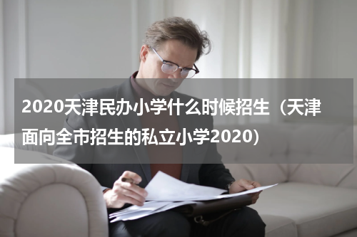 2020天津民办小学什么时候招生（天津面向全市招生的私立小学2020）