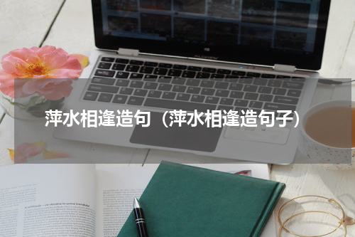 萍水相逢造句（萍水相逢造句子）