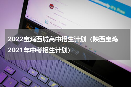 2022宝鸡西城高中招生计划（陕西宝鸡2021年中考招生计划）