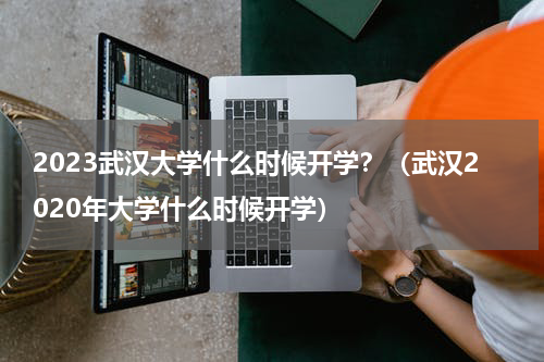 2023武汉大学什么时候开学？（武汉2020年大学什么时候开学）