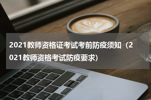 2021教师资格证考试考前防疫须知（2021教师资格考试防疫要求）