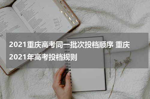 2021重庆高考同一批次投档顺序 重庆2021年高考投档规则