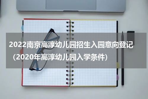 2022南京高淳幼儿园招生入园意向登记（2020年高淳幼儿园入学条件）