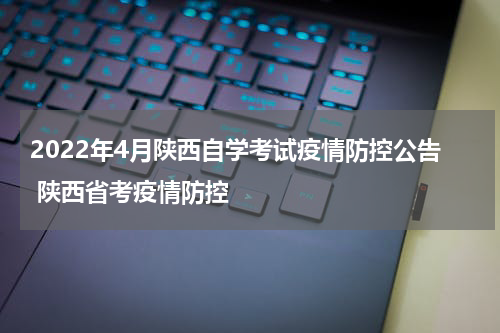 2022年4月陕西自学考试疫情防控公告 陕西省考疫情防控