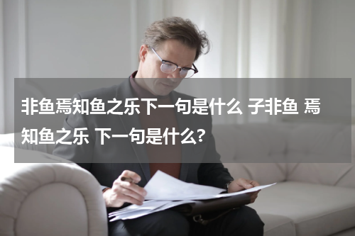 非鱼焉知鱼之乐下一句是什么 子非鱼 焉知鱼之乐 下一句是什么?