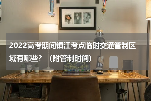 2022高考期间镇江考点临时交通管制区域有哪些？（附管制时间）