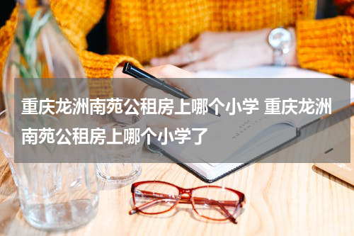 重庆龙洲南苑公租房上哪个小学 重庆龙洲南苑公租房上哪个小学了