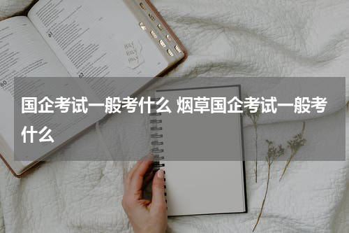 国企考试一般考什么 烟草国企考试一般考什么