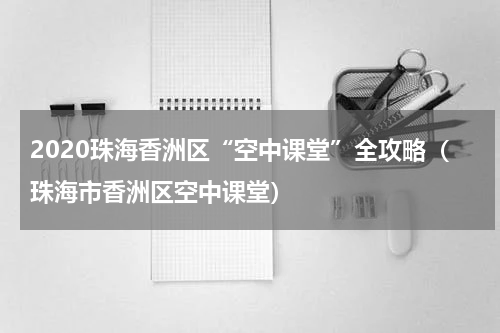 2020珠海香洲区“空中课堂”全攻略（珠海市香洲区空中课堂）